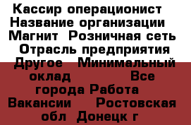 Кассир-операционист › Название организации ­ Магнит, Розничная сеть › Отрасль предприятия ­ Другое › Минимальный оклад ­ 25 000 - Все города Работа » Вакансии   . Ростовская обл.,Донецк г.